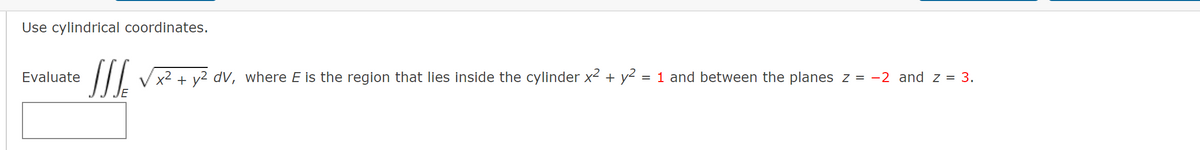 Use cylindrical coordinates.
SI.
Evaluate
x² + y2 dV, where E is the region that lies inside the cylinder x2 + y2
= 1 and between the planes z = -2 and z = 3.
