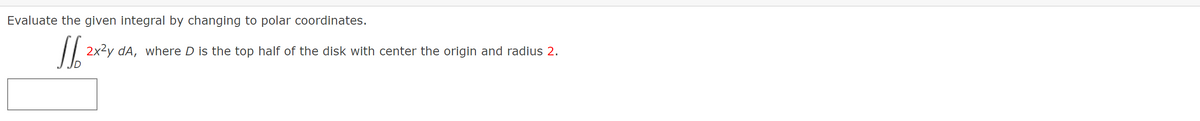 Evaluate the given integral by changing to polar coordinates.
|| 2x2y dA, where D is the top half of the disk with center the origin and radius 2.
