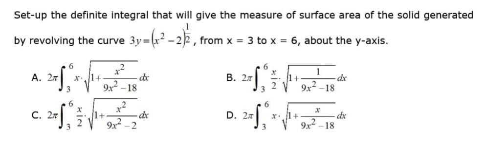 Set-up the definite integral that will give the measure of surface area of the solid generated
1
by revolving the curve 3y=(x²
, from x = 3 to x = 6, about the y-axis.
6
1.275, 57√14-982²-18
Α. 2π
x 1+
3
C. 27
6
3
X
2
1+
1-²
9x²-2
dx
- dx
27f₁
3
B. 27
x
D. 2π
2
6
205">
1+
x 1+
9x
1
2
18
9x²-18
dx
dx