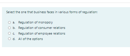 Select the one that business faces in various forms of regulation:
a. Regulation of monopoly
O b. Regulation of consumer relations
O. Regulation of employee relations
O d. All of the options

