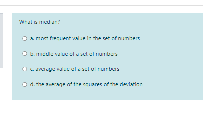 What is median?
O a. most frequent value in the set of numbers
b. middle value of a set of numbers
C. average value of a set of numbers
O d. the average of the squares of the deviation
