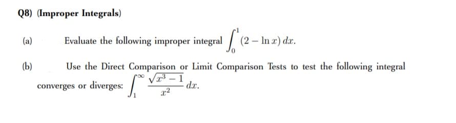 Q8) (Improper Integrals)
(a)
Evaluate the following improper integral / (2 – In x') dæ.
(b)
Use the Direct Comparison or Limit Comparison Tests to test the following integral
3 – 1
dx.
converges or diverges:
