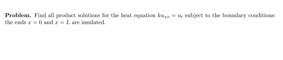 Problem. Find all product solutions for the heat equation kurz = ut subject to the boundary conditions:
the ends x = 0 and x = L are insulated.