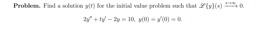 Problem. Find a solution y(t) for the initial value problem such that L{y}(s) →∞0.
2y" + ty' - 2y = 10, y(0) = y′(0) = 0.
