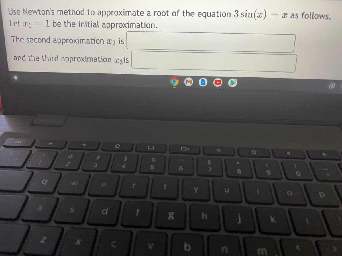 Use Newton's method to approximate a root of the equation 3 sin(x).
= x as follows.
Let x1
1 be the initial approximation.
The second approximation x2 is
and the third approximation x3is
esc
Cc
1O
%23
24
&.
71
4
6
8
e
Y.
in
df
