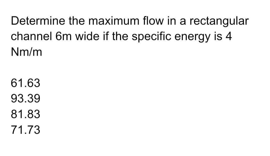 Determine the maximum flow in a rectangular
channel 6m wide if the specific energy is 4
Nm/m
61.63
93.39
81.83
71.73