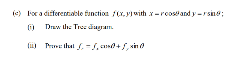 (c) For a differentiable function f(x,y)with x =r cos0 and y = r sin0;
(i)
Draw the Tree diagram.
(ii) Prove that f, = f, cos0+f, sin O
