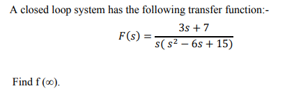 A closed loop system has the following transfer function:-
3s +7
F(s) = -
s( s² – 6s + 15)
Find f ().
