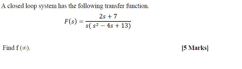 A closed loop system has the following transfer function.
2s + 7
F(s)
s(s? – 4s + 13)
Find f (∞).
[5 Marks]
