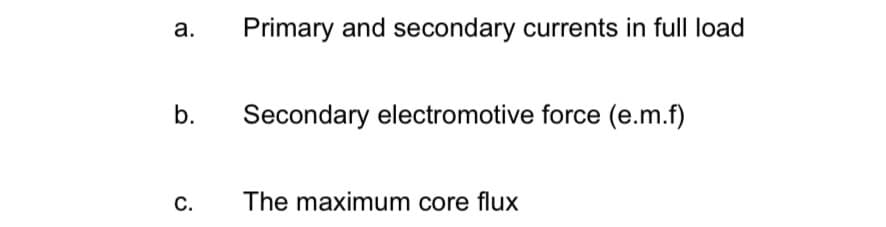 Primary and secondary currents in full load
b.
Secondary electromotive force (e.m.f)
С.
The maximum core flux
a.
