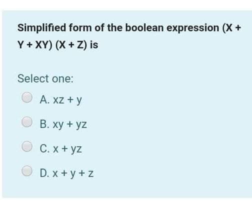 Simplified form of the boolean expression (X +
Y + XY) (X + Z) is
Select one:
A. xz + y
В. ху + yz
C. x + yz
D. x + y + z
