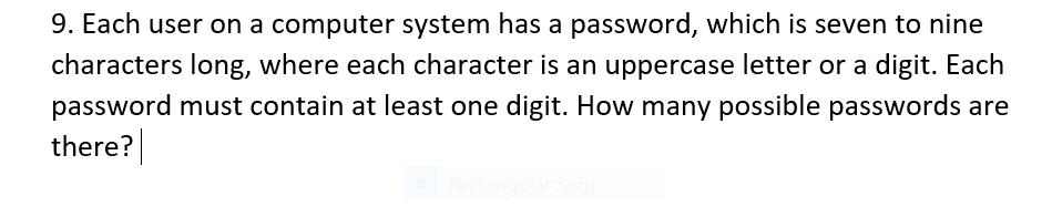 9. Each user on a computer system has a password, which is seven to nine
characters long, where each character is an uppercase letter or a digit. Each
password must contain at least one digit. How many possible passwords are
there?
