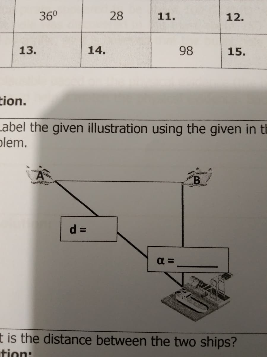 36⁰
12.
14.
98
15.
tion.
Label the given illustration using the given in th
blem.
d=
a=
t is the distance between the two ships?
tion:
13.
28
11.