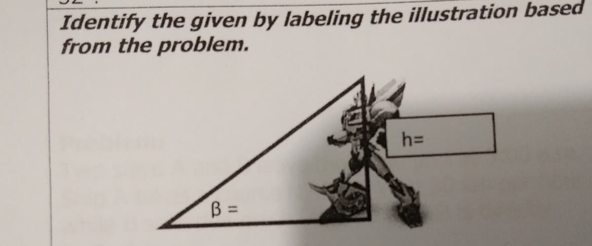 Identify the given by labeling the illustration based
from the problem.
h=
B =