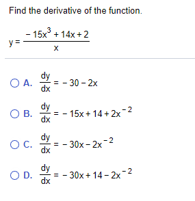 Find the derivative of the function.
- 15x + 14x+2
y =
dy
O A.
- 30 – 2x
dx
dy
OB.
= - 15x+ 14+2x-2
dx
dy
= - 30x- 2x-2
Oc.
dx
dy
- 30x+ 14 - 2x-2
OD.
dx
