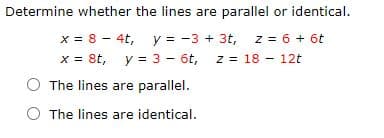 Determine whether the lines are parallel or identical.
x = 8 - 4t, y = -3 + 3t, z = 6 + 6t
x = 8t, y = 3 - 6t,
O The lines are parallel.
z = 18 - 12t
O The lines are identical.
