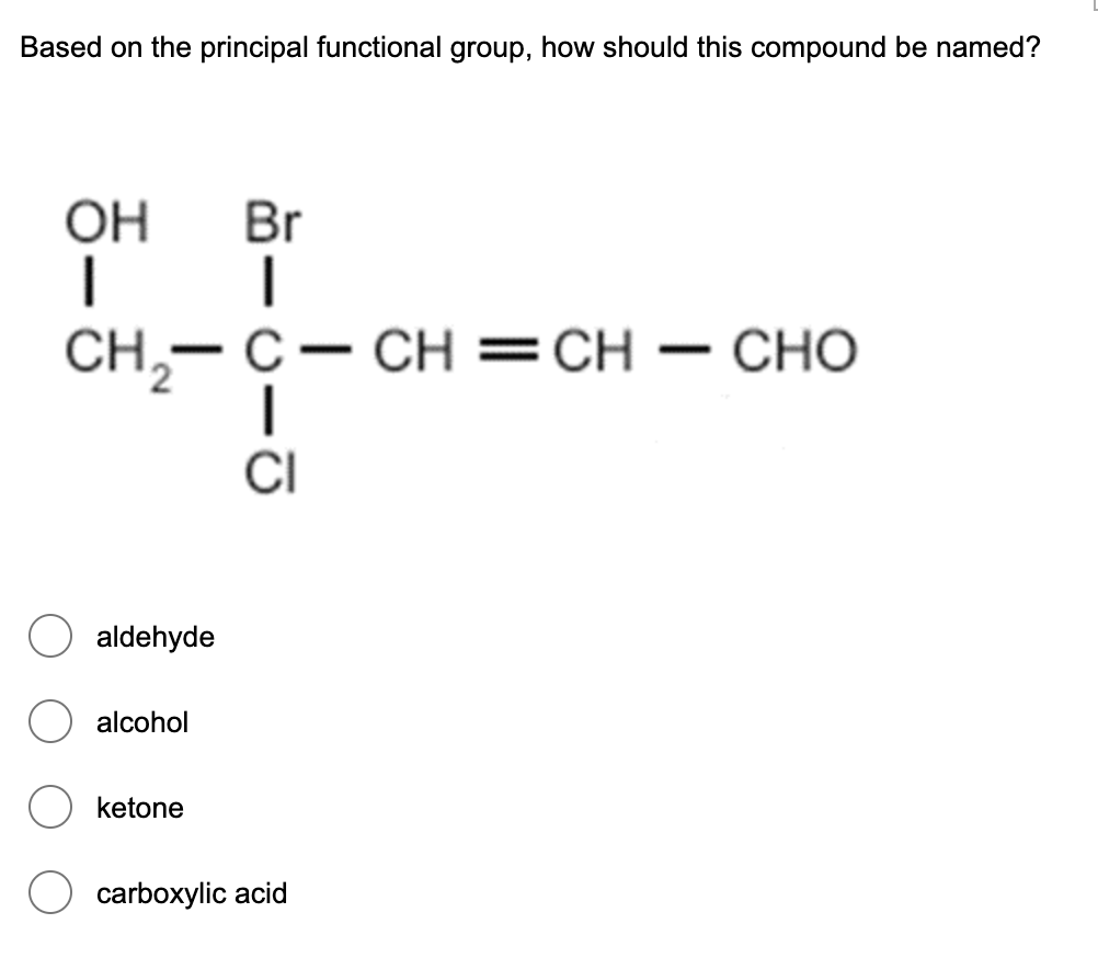 Based on the principal functional group, how should this compound be named?
OH
Br
CH,- C- CH =CH – CHO
|
CI
aldehyde
alcohol
ketone
carboxylic acid
