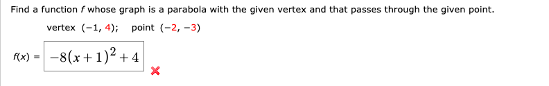 Find a function f whose graph is a parabola with the given vertex and that passes through the given point.
vertex (-1, 4); point (-2, -3)
(x) = -8(x+1)² + 4
