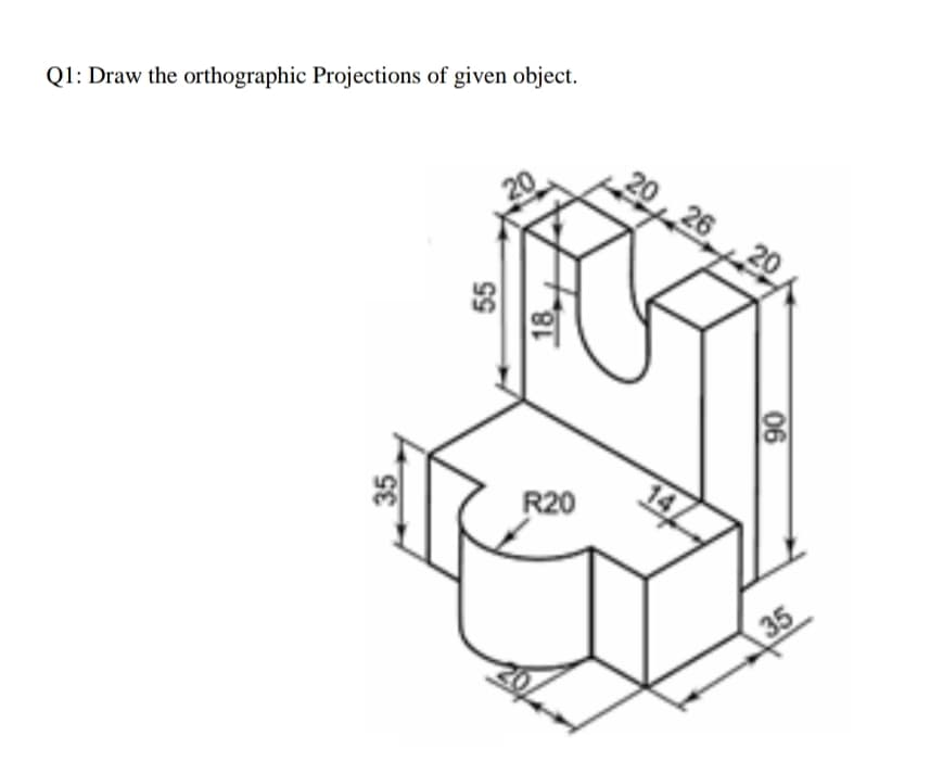 Q1: Draw the orthographic Projections of given object.
26
R20
35
35
55
06
