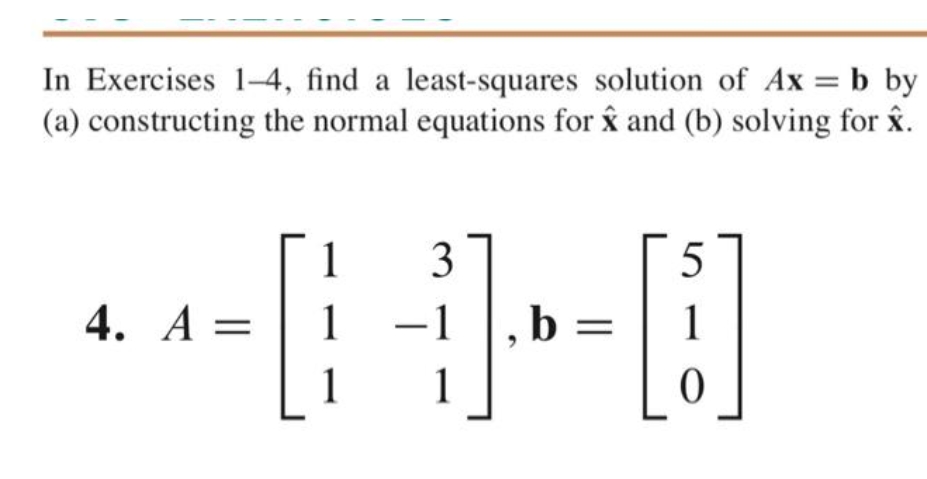 In Exercises 1-4, find a least-squares solution of Ax = b by
(a) constructing the normal equations for âx and (b) solving for x.
1
3
5
4. A =
-1
b =
1
1
