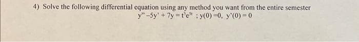 4) Solve the following differential equation using any method you want from the entire semester
y" -5y' + 7y = t'e ; y(0) =0, y'(0) = 0
