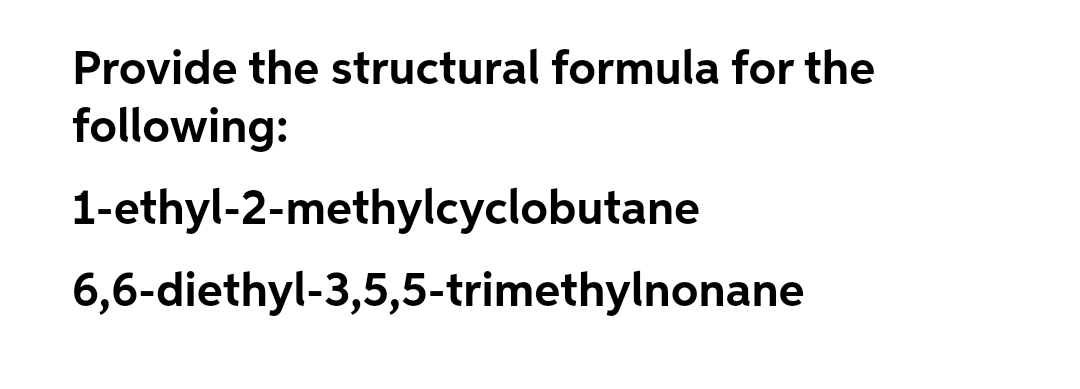 Provide the structural formula for the
following:
1-ethyl-2-methylcyclobutane
6,6-diethyl-3,5,5-trimethylnonane
