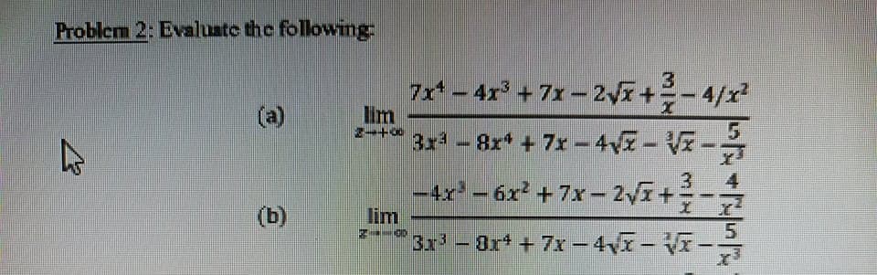 Problem 2: Evaluste the following
3
7x - 4x + 7x- 2vr+-4/x?
lim
3x - 8x* + 7x -4- VE-
(a)
5.
3.
4
-4x - 6x + 7x- 2VI+
lim
3x' -
(b)
- Or* + 7x - 4I-V-
