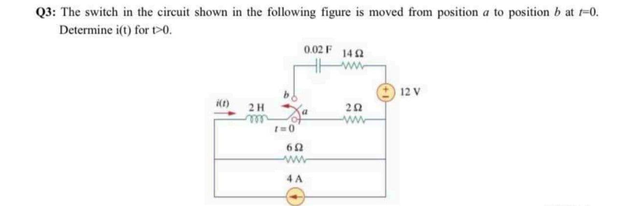 Q3: The switch in the circuit shown in the following figure is moved from position a to position b at =
Determine i(t) for t0.
0.02 F
14 2
12 V
i(t)
2H
ll
ww
t =0
62
ww
4 A
