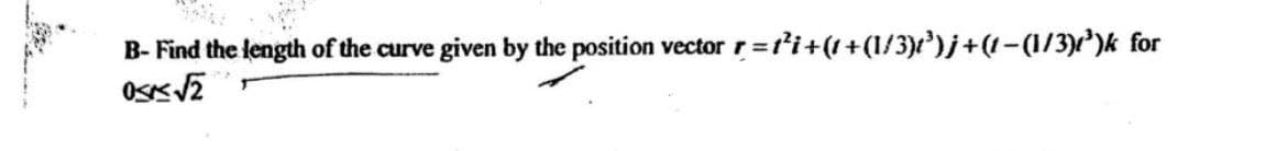 B- Find the length of the curve given by the position vector r=t'i+(1+(1/3))j+(!-(1/3))k for
