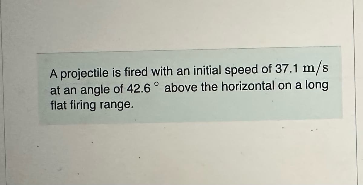 A projectile is fired with an initial speed of 37.1 m/s
at an angle of 42.6° above the horizontal on a long
flat firing range.