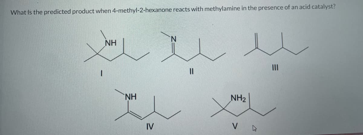 What is the predicted product when 4-methyl-2-hexanone reacts with methylamine in the presence of an acid catalyst?
NH
NH
IV
u
||
NH₂
V
|||