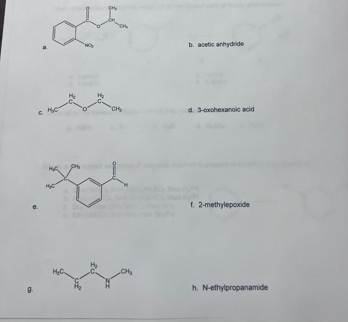 e.
g.
a.
C.
H3C
H3C
H3C
H₂
C.
H3C
O
NO₂
H₂
CH3
CH3
Xo
CH
CH3
CH3
H
CH3
b. acetic anhydride
d. 3-oxohexanoic acid
f. 2-methylepoxide
h. N-ethylpropanamide