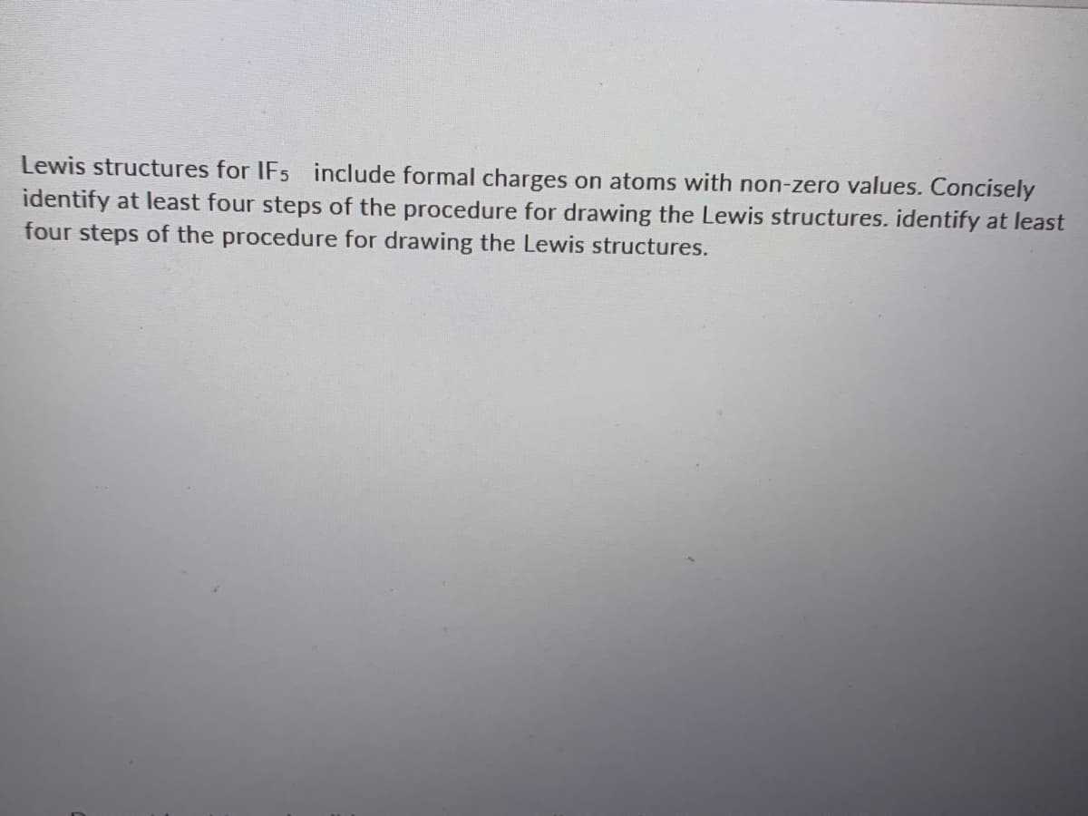 Lewis structures for IFs include formal charges on atoms with non-zero values. Concisely
identify at least four steps of the procedure for drawing the Lewis structures. identify at least
four steps of the procedure for drawing the Lewis structures.
