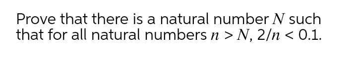 Prove that there is a natural number N such
that for all natural numbers n > N, 2/n < 0.1.
