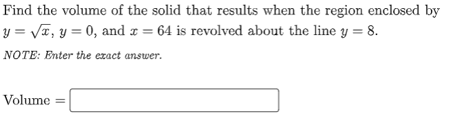 Find the volume of the solid that results when the region enclosed by
y = Vx, y = 0, and x = 64 is revolved about the line y = 8.
NOTE: Enter the exact answer.
Volume
