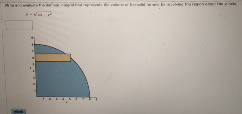 Write and evaluate the definite integral that represents the volume of the solid formed by revolving the region about the y-axis.
y-v 64 -
2-
1.
eBook
