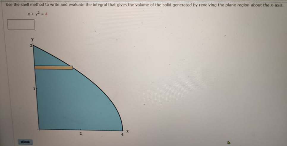 Use the shell method to write and evaluate the integral that gives the volume of the solid generated by revolving the plane region about the x-axis.
x + y? - 4
eBook
