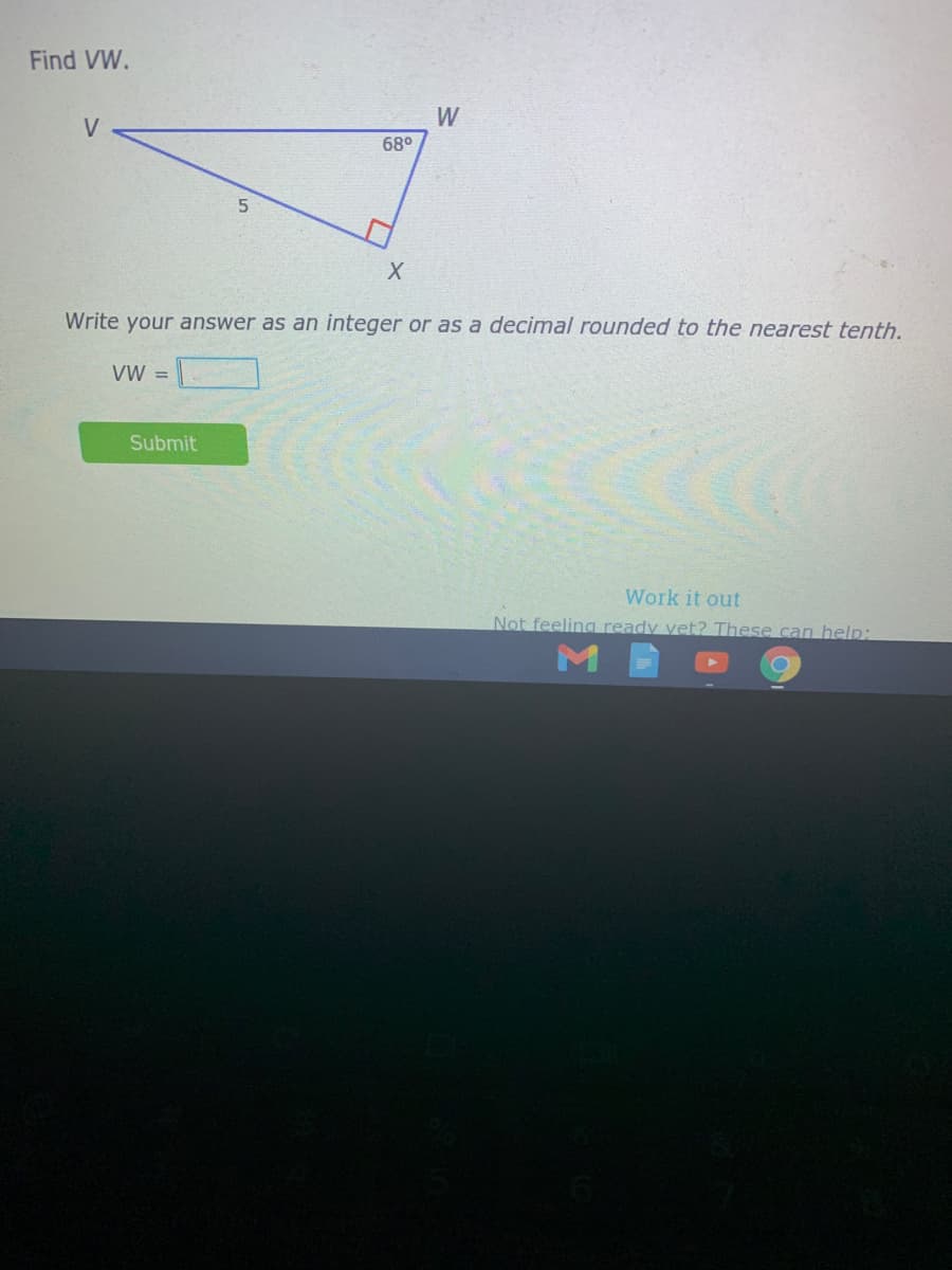 Find VW.
W
68°
Write your answer as an integer or as a decimal rounded to the nearest tenth.
VW =
Submit
Work it out
Not feeling ready vet? These can help:
M
