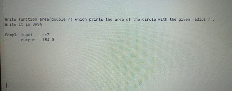 Write function area(double r) which prints the area of the circle with the given radius r.
Write it in JAVA
Sample input
output
r=7
154.0
