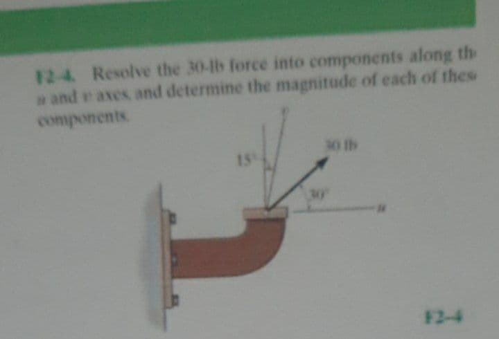 12-4 Resolve the 30-lb force into components along th
a and e axes and determine the magnitude of each of thes
components.
30 lb
15
30
F2-4
