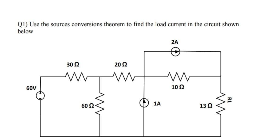 Q1) Use the sources conversions theorem to find the load current in the circuit shown
below
2A
30 Ω
20 2
60V
10 Ω
1A
60 Ω
13 Ω
RL
