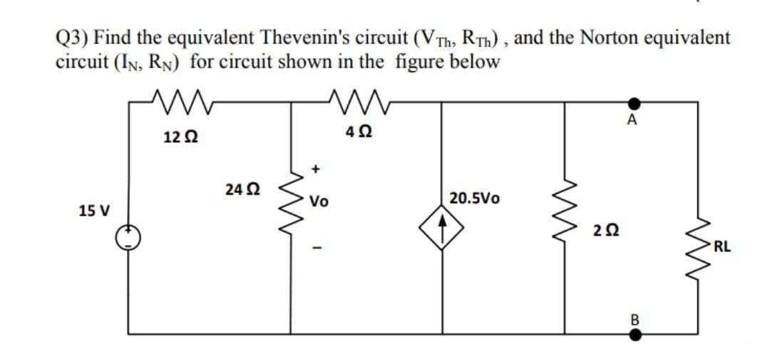 Q3) Find the equivalent Thevenin's circuit (VTh, RTh) , and the Norton equivalent
circuit (IN, RN) for circuit shown in the figure below
A
12 2
24 2
Vo
20.5Vo
15 V
RL
B
