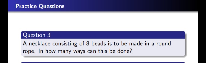 Practice Questions
Question 3
A necklace consisting of 8 beads is to be made in a round
rope. In how many ways can this be done?
