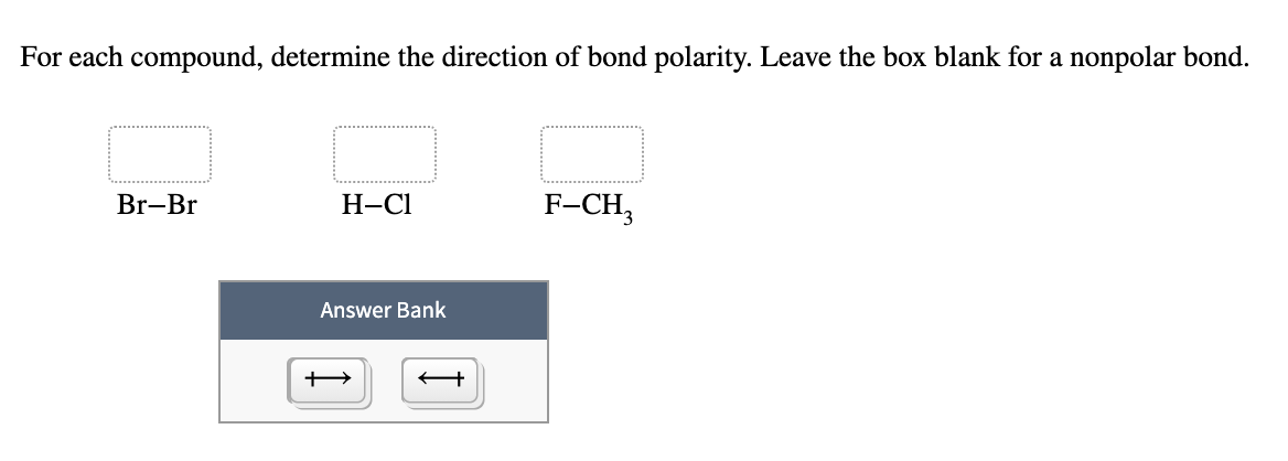 For each compound, determine the direction of bond polarity. Leave the box blank for a nonpolar bond.
Br-Br
Н-СІ
F-CH3
Answer Bank
+
