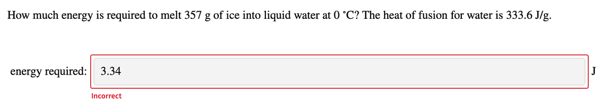 How much energy is required to melt 357 g of ice into liquid water at 0 °C? The heat of fusion for water is 333.6 J/g.
energy required:
3.34
J
Incorrect
