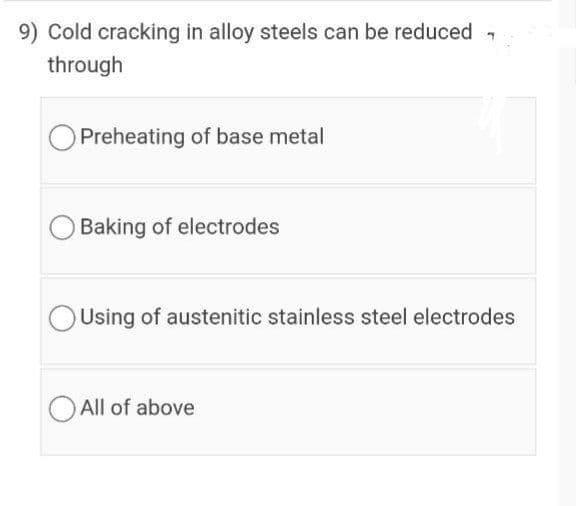 9) Cold cracking in alloy steels can be reduced
through
Preheating of base metal
Baking of electrodes
OUsing of austenitic stainless steel electrodes
All of above

