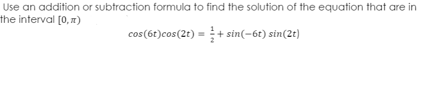 Use an addition or subtraction formula to find the solution of the equation that are in
the interval [0, n)
cos(6t)cos(2t) = + sin(-6t) sin(2t)
