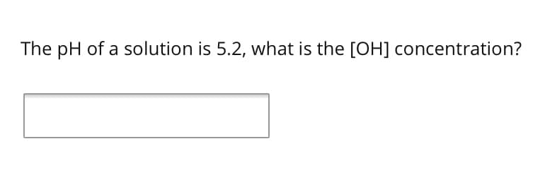 The pH of a solution is 5.2, what is the [OH] concentration?
