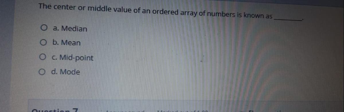 The center or middle value of an ordered array of numbers is known as
a. Median
O b. Mean
O c. Mid-point
O d. Mode
Ouoctio n 7
