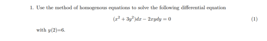 1. Use the method of homogenous equations to solve the following differential equation
(a² + 3y²)dx – 2rydy = 0
(1)
with y(2)=6.
